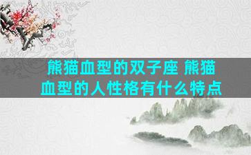 熊猫血型的双子座 熊猫血型的人性格有什么特点